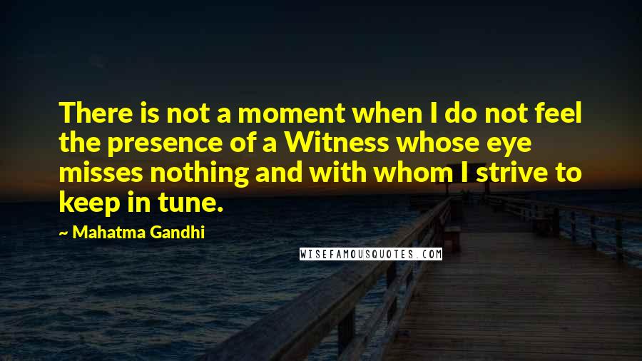 Mahatma Gandhi Quotes: There is not a moment when I do not feel the presence of a Witness whose eye misses nothing and with whom I strive to keep in tune.