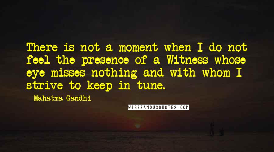 Mahatma Gandhi Quotes: There is not a moment when I do not feel the presence of a Witness whose eye misses nothing and with whom I strive to keep in tune.