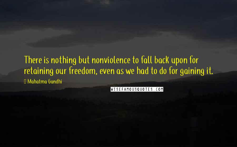 Mahatma Gandhi Quotes: There is nothing but nonviolence to fall back upon for retaining our freedom, even as we had to do for gaining it.