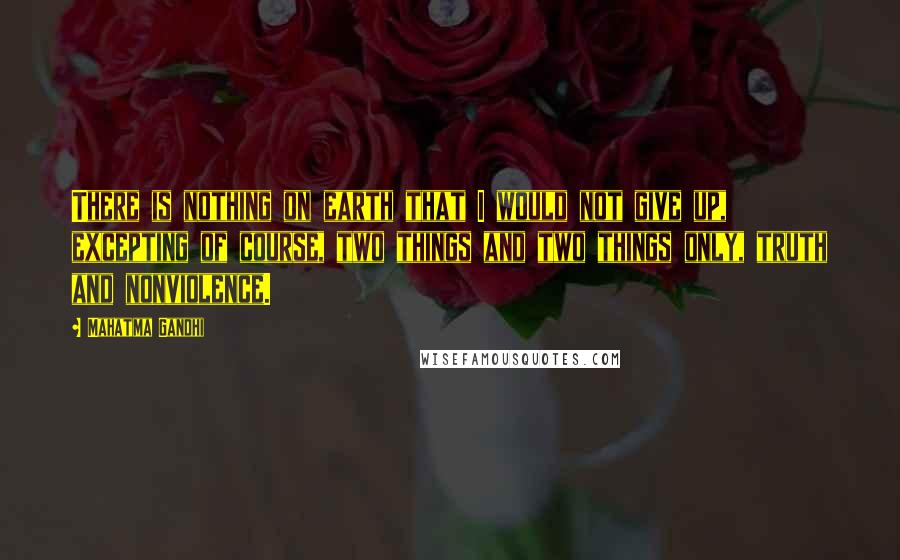 Mahatma Gandhi Quotes: There is nothing on earth that I would not give up, excepting of course, two things and two things only, truth and nonviolence.