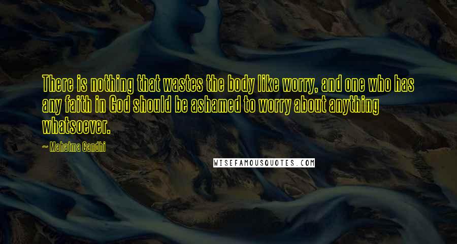 Mahatma Gandhi Quotes: There is nothing that wastes the body like worry, and one who has any faith in God should be ashamed to worry about anything whatsoever.