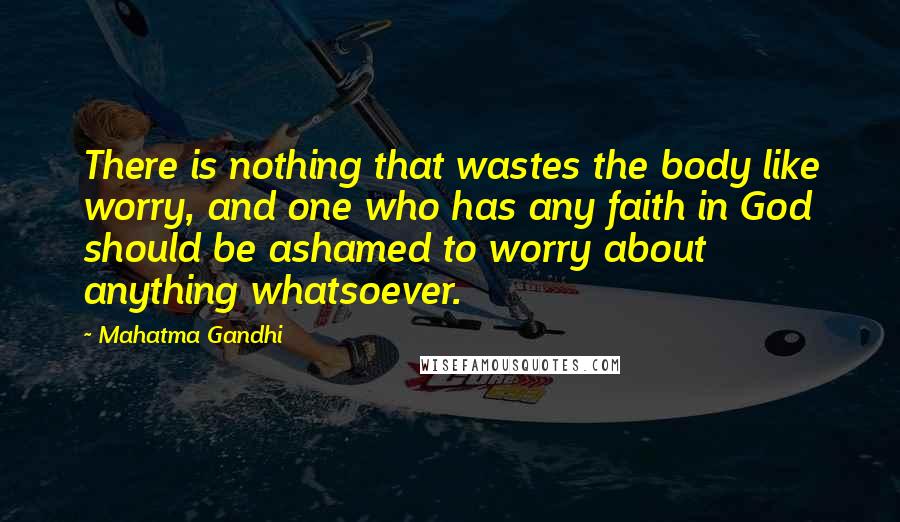 Mahatma Gandhi Quotes: There is nothing that wastes the body like worry, and one who has any faith in God should be ashamed to worry about anything whatsoever.