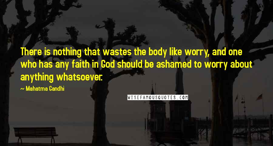 Mahatma Gandhi Quotes: There is nothing that wastes the body like worry, and one who has any faith in God should be ashamed to worry about anything whatsoever.