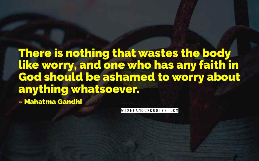 Mahatma Gandhi Quotes: There is nothing that wastes the body like worry, and one who has any faith in God should be ashamed to worry about anything whatsoever.