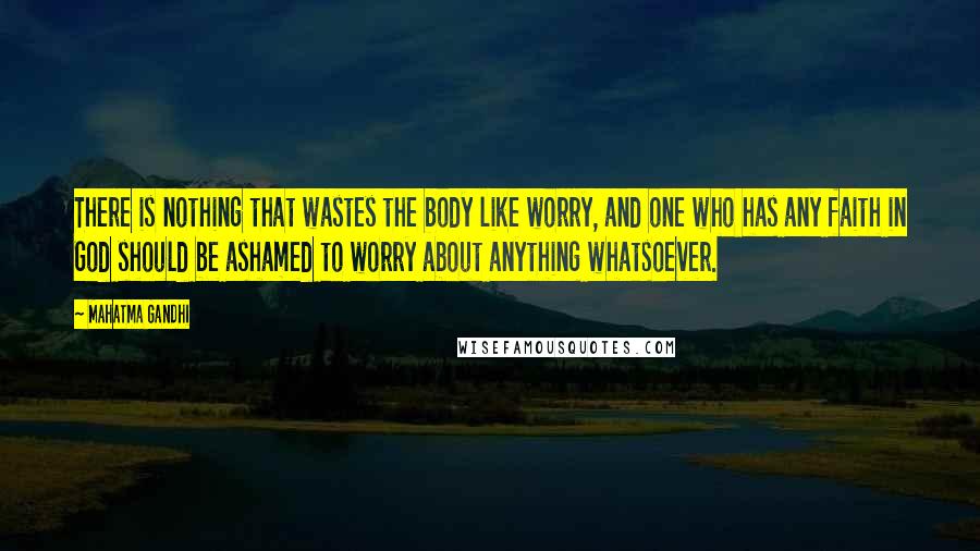 Mahatma Gandhi Quotes: There is nothing that wastes the body like worry, and one who has any faith in God should be ashamed to worry about anything whatsoever.