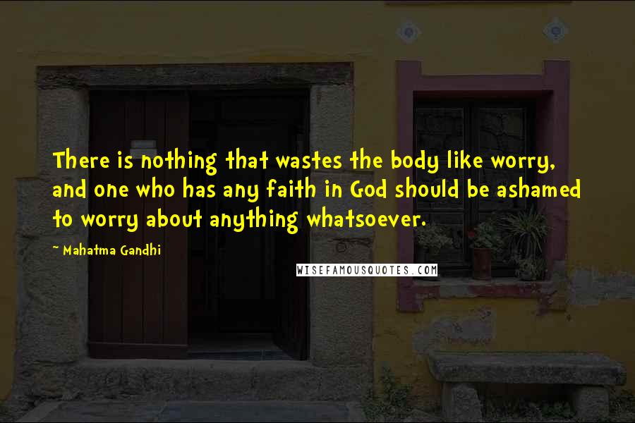 Mahatma Gandhi Quotes: There is nothing that wastes the body like worry, and one who has any faith in God should be ashamed to worry about anything whatsoever.