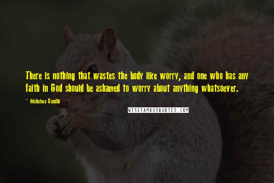 Mahatma Gandhi Quotes: There is nothing that wastes the body like worry, and one who has any faith in God should be ashamed to worry about anything whatsoever.