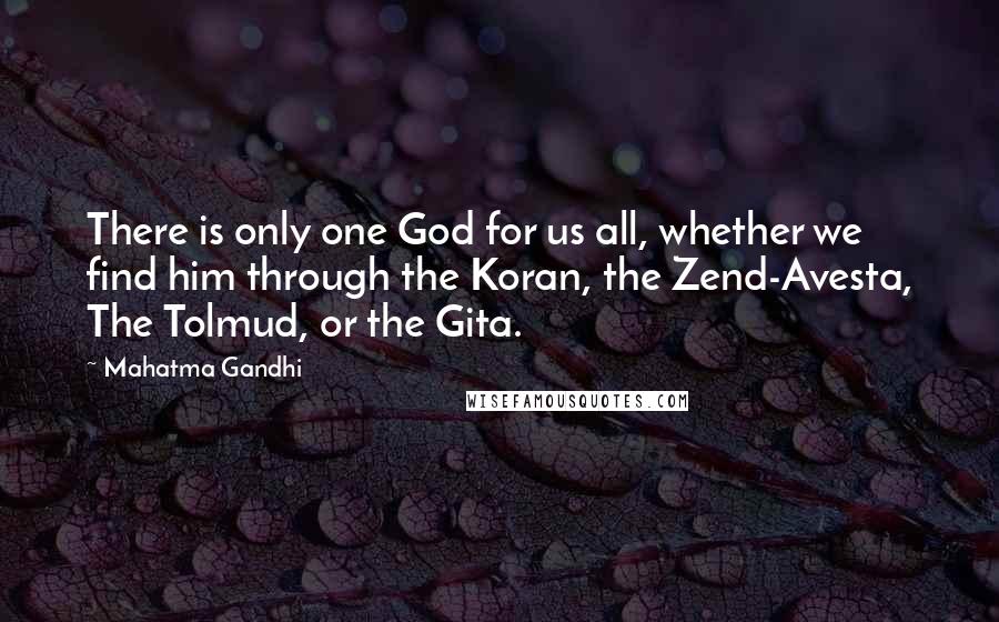 Mahatma Gandhi Quotes: There is only one God for us all, whether we find him through the Koran, the Zend-Avesta, The Tolmud, or the Gita.