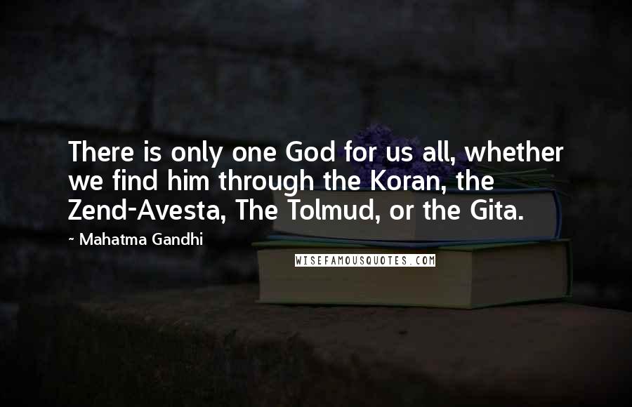 Mahatma Gandhi Quotes: There is only one God for us all, whether we find him through the Koran, the Zend-Avesta, The Tolmud, or the Gita.