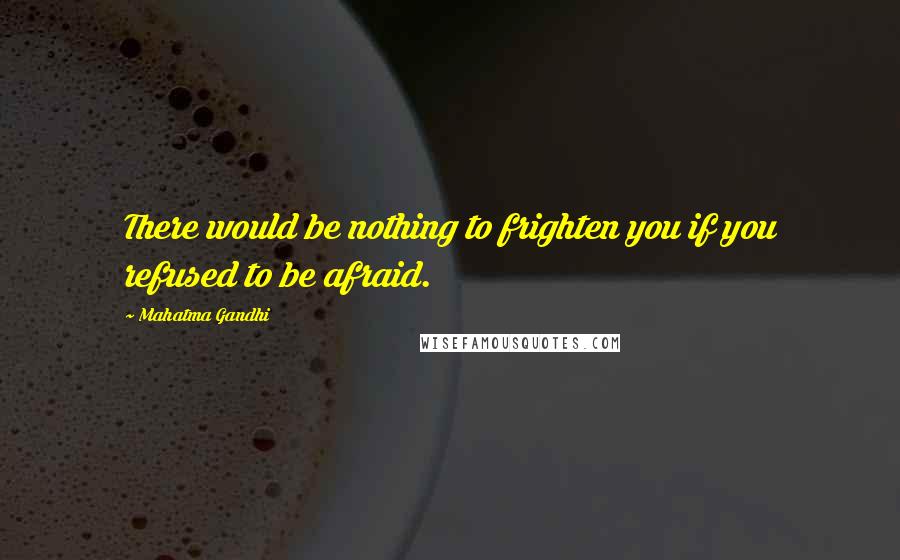 Mahatma Gandhi Quotes: There would be nothing to frighten you if you refused to be afraid.