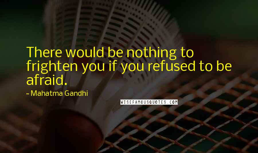 Mahatma Gandhi Quotes: There would be nothing to frighten you if you refused to be afraid.