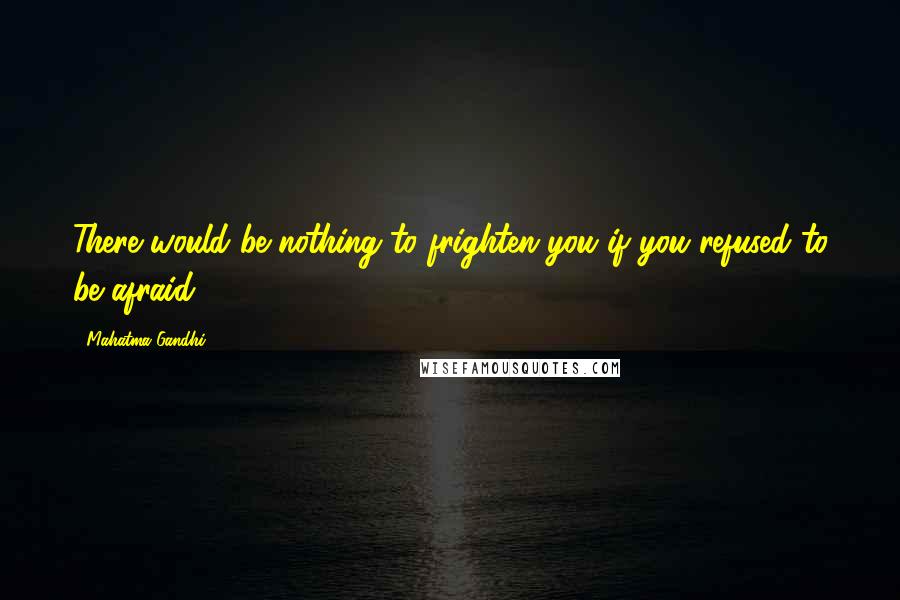 Mahatma Gandhi Quotes: There would be nothing to frighten you if you refused to be afraid.