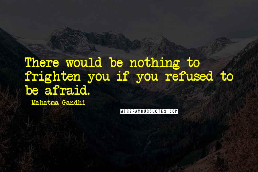 Mahatma Gandhi Quotes: There would be nothing to frighten you if you refused to be afraid.