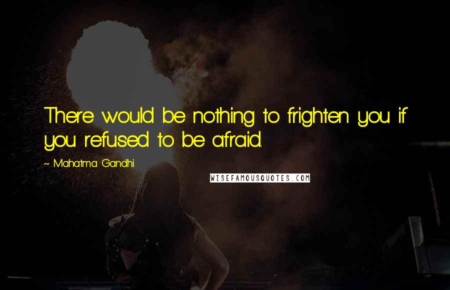 Mahatma Gandhi Quotes: There would be nothing to frighten you if you refused to be afraid.