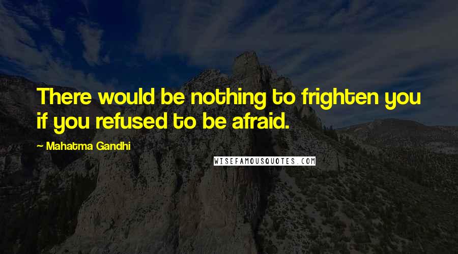 Mahatma Gandhi Quotes: There would be nothing to frighten you if you refused to be afraid.