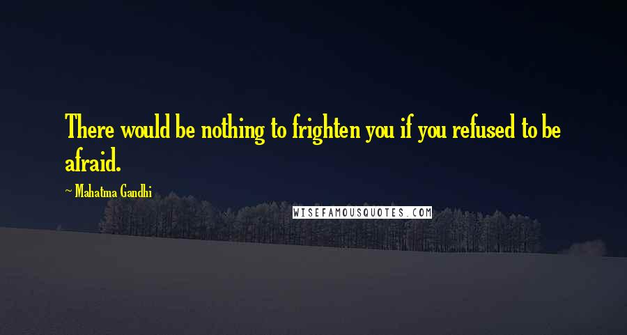 Mahatma Gandhi Quotes: There would be nothing to frighten you if you refused to be afraid.