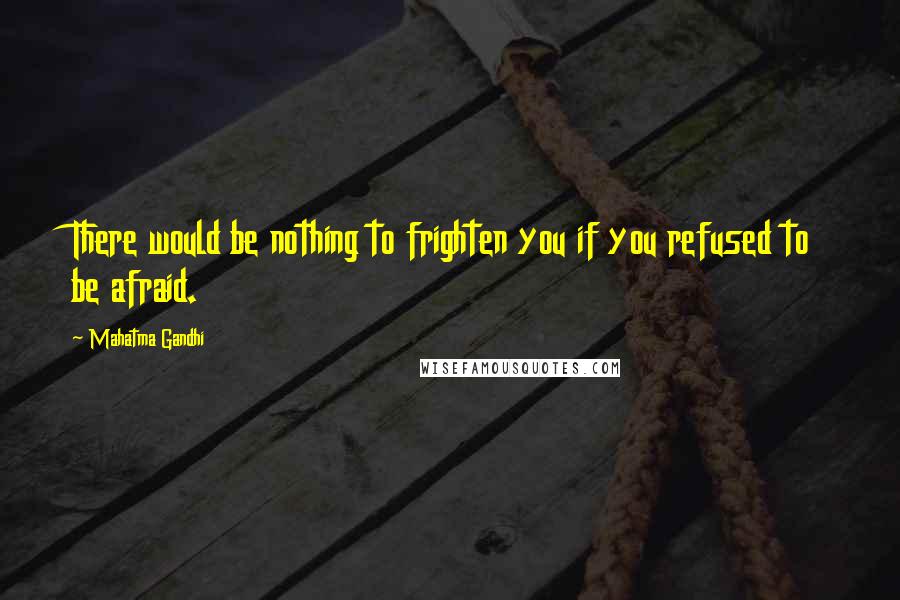 Mahatma Gandhi Quotes: There would be nothing to frighten you if you refused to be afraid.