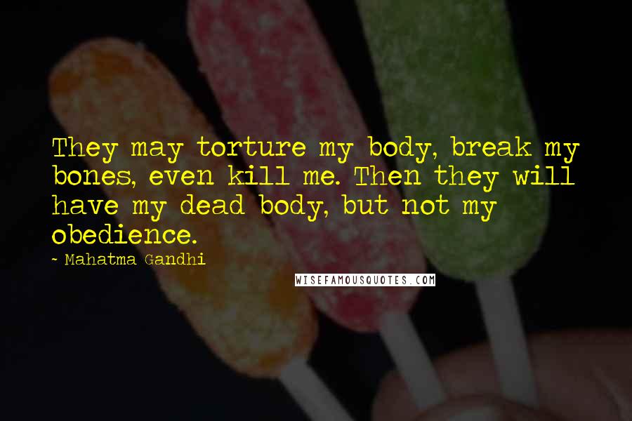 Mahatma Gandhi Quotes: They may torture my body, break my bones, even kill me. Then they will have my dead body, but not my obedience.