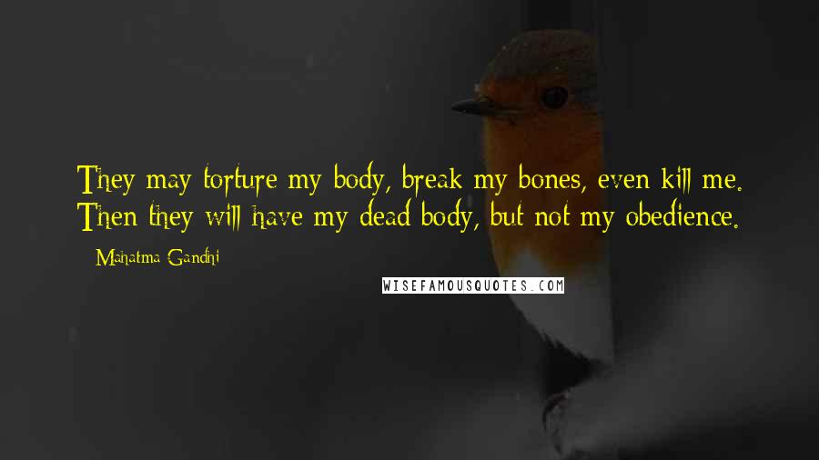 Mahatma Gandhi Quotes: They may torture my body, break my bones, even kill me. Then they will have my dead body, but not my obedience.