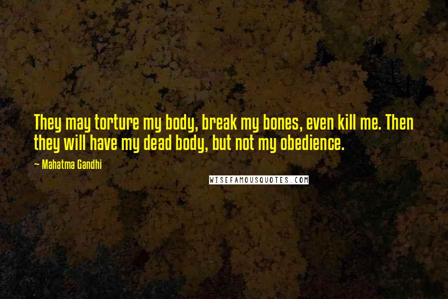Mahatma Gandhi Quotes: They may torture my body, break my bones, even kill me. Then they will have my dead body, but not my obedience.