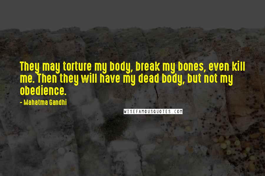 Mahatma Gandhi Quotes: They may torture my body, break my bones, even kill me. Then they will have my dead body, but not my obedience.