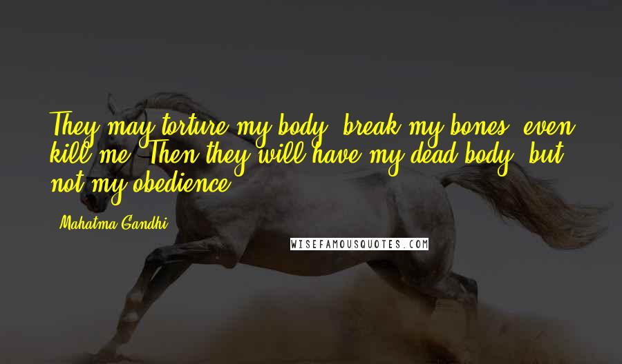 Mahatma Gandhi Quotes: They may torture my body, break my bones, even kill me. Then they will have my dead body, but not my obedience.