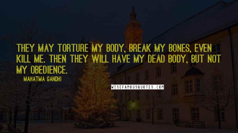 Mahatma Gandhi Quotes: They may torture my body, break my bones, even kill me. Then they will have my dead body, but not my obedience.