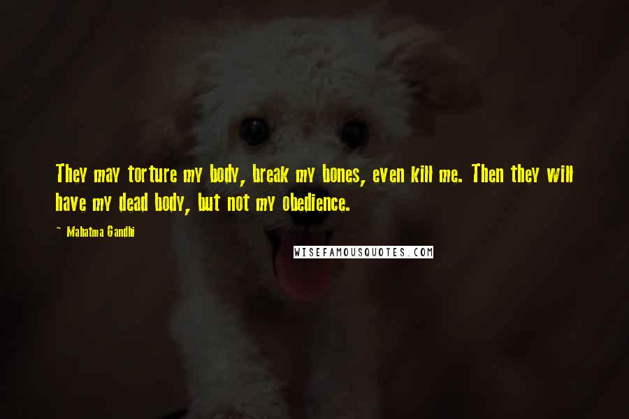 Mahatma Gandhi Quotes: They may torture my body, break my bones, even kill me. Then they will have my dead body, but not my obedience.