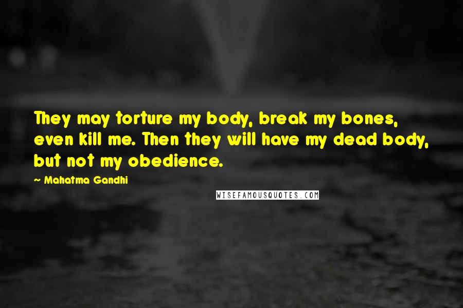 Mahatma Gandhi Quotes: They may torture my body, break my bones, even kill me. Then they will have my dead body, but not my obedience.