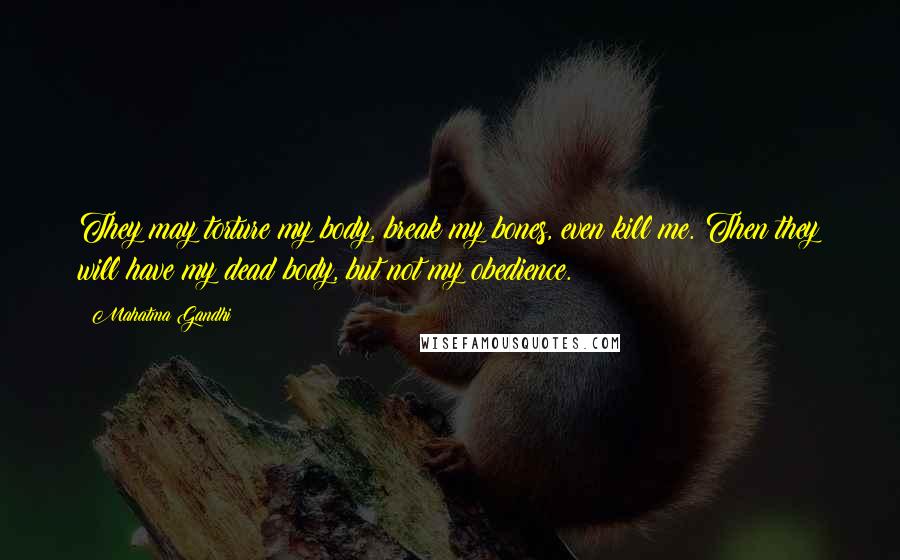 Mahatma Gandhi Quotes: They may torture my body, break my bones, even kill me. Then they will have my dead body, but not my obedience.