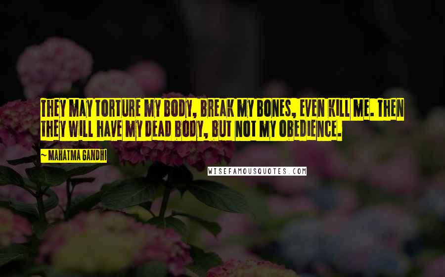 Mahatma Gandhi Quotes: They may torture my body, break my bones, even kill me. Then they will have my dead body, but not my obedience.