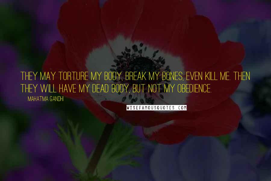 Mahatma Gandhi Quotes: They may torture my body, break my bones, even kill me. Then they will have my dead body, but not my obedience.