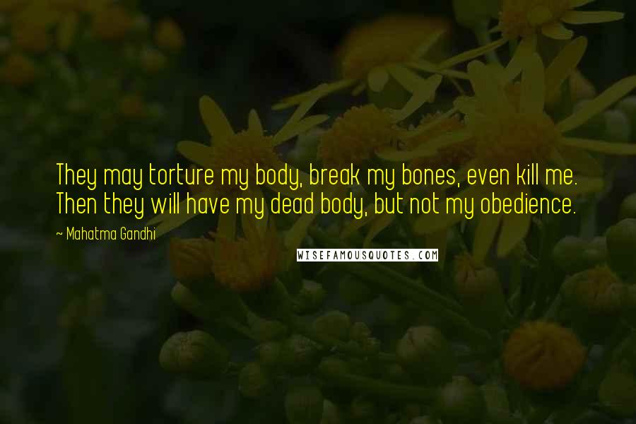 Mahatma Gandhi Quotes: They may torture my body, break my bones, even kill me. Then they will have my dead body, but not my obedience.