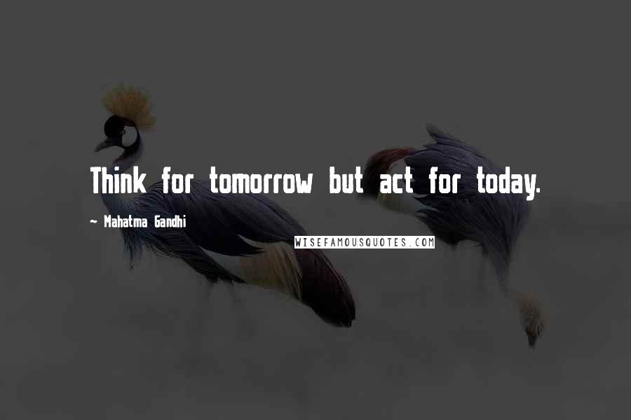 Mahatma Gandhi Quotes: Think for tomorrow but act for today.