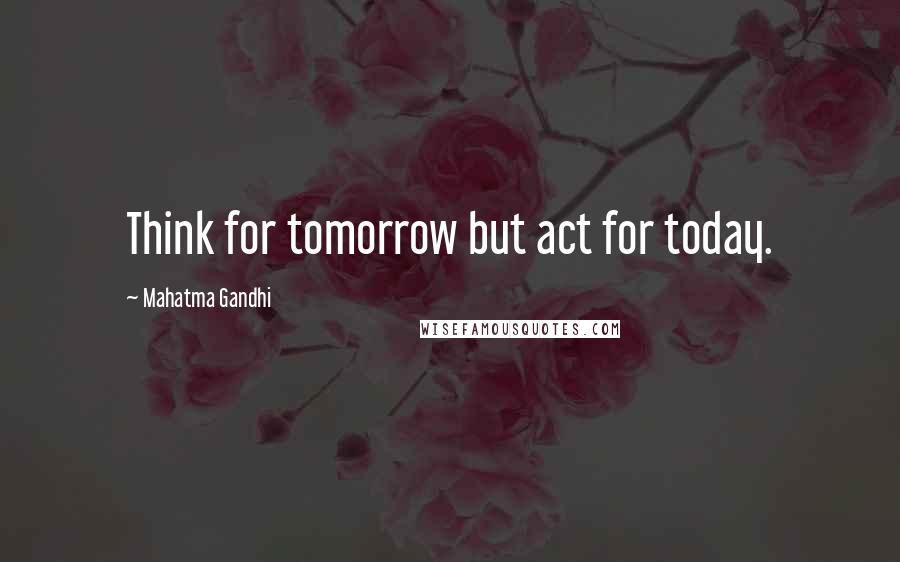 Mahatma Gandhi Quotes: Think for tomorrow but act for today.