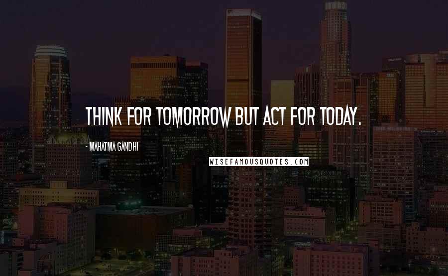 Mahatma Gandhi Quotes: Think for tomorrow but act for today.