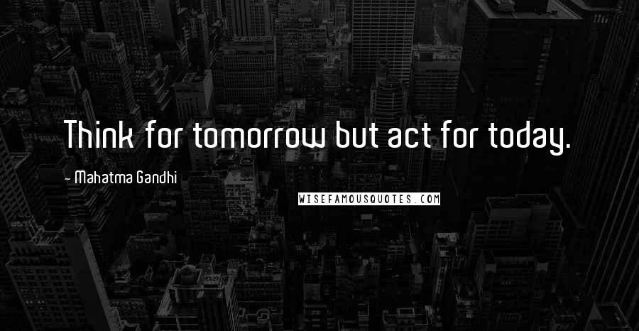 Mahatma Gandhi Quotes: Think for tomorrow but act for today.