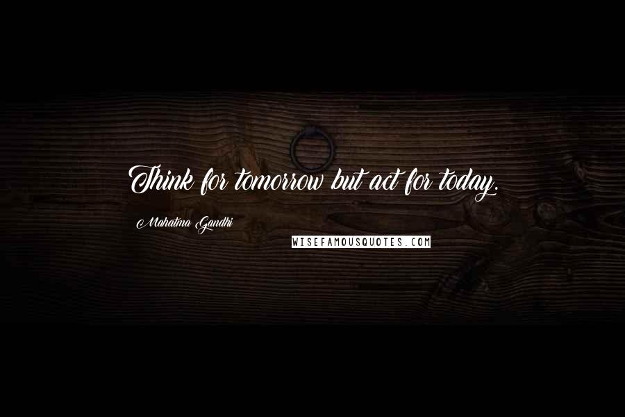 Mahatma Gandhi Quotes: Think for tomorrow but act for today.