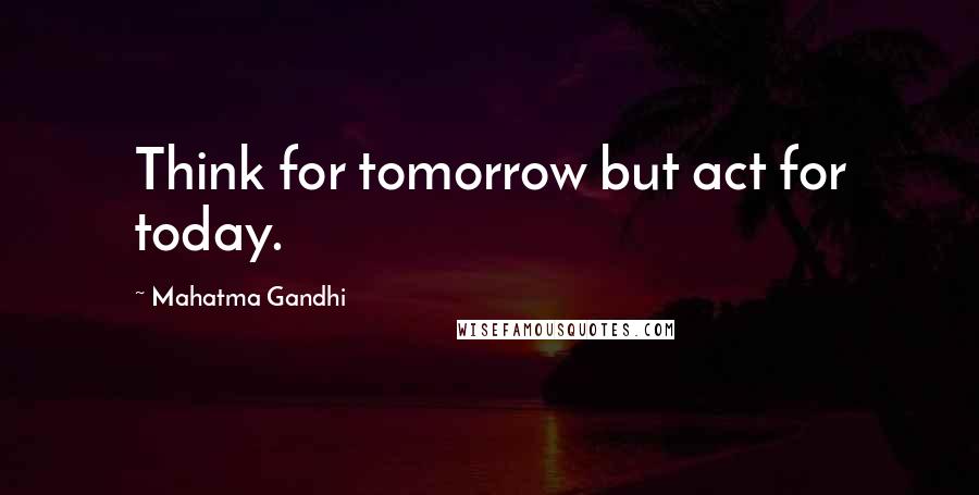 Mahatma Gandhi Quotes: Think for tomorrow but act for today.