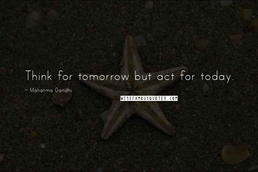 Mahatma Gandhi Quotes: Think for tomorrow but act for today.