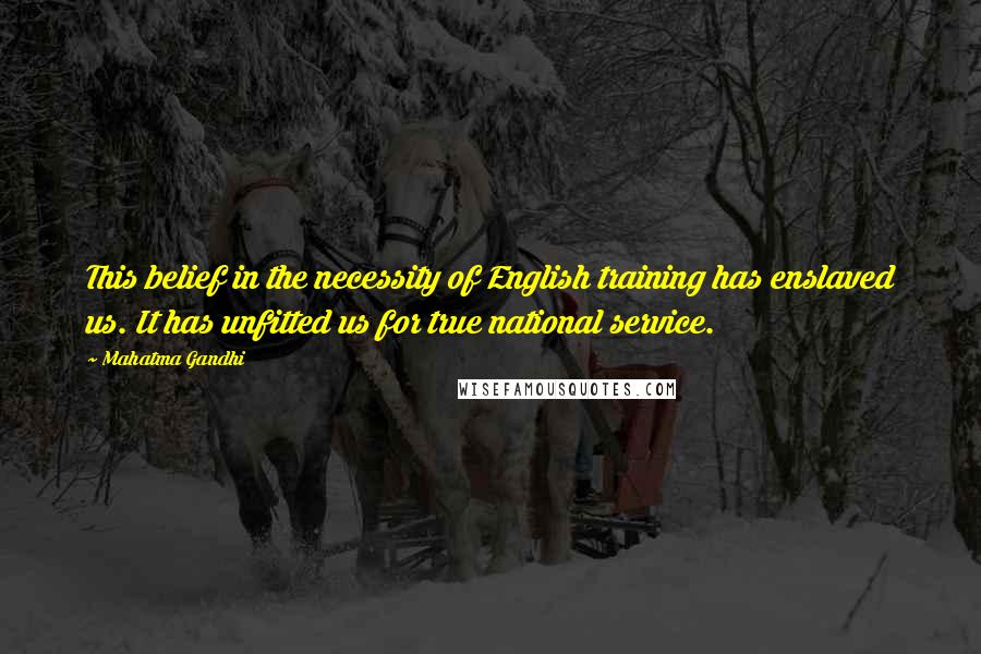 Mahatma Gandhi Quotes: This belief in the necessity of English training has enslaved us. It has unfitted us for true national service.