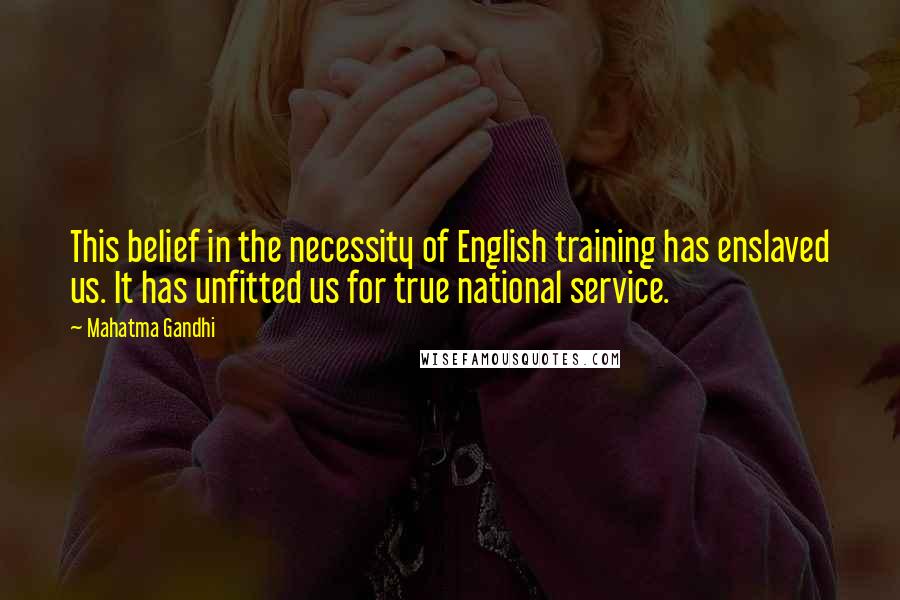 Mahatma Gandhi Quotes: This belief in the necessity of English training has enslaved us. It has unfitted us for true national service.