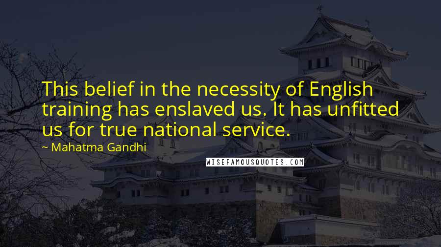 Mahatma Gandhi Quotes: This belief in the necessity of English training has enslaved us. It has unfitted us for true national service.