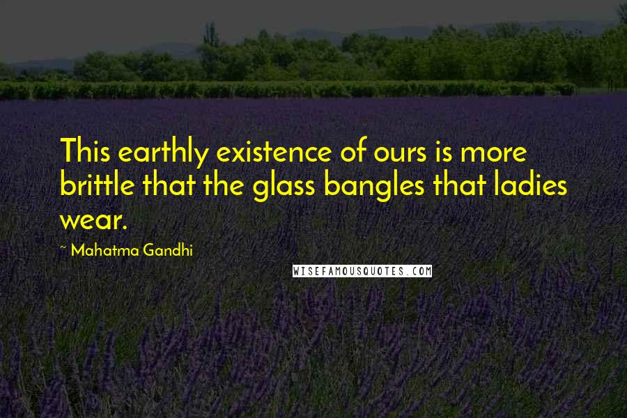 Mahatma Gandhi Quotes: This earthly existence of ours is more brittle that the glass bangles that ladies wear.