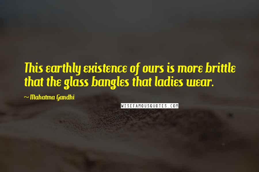 Mahatma Gandhi Quotes: This earthly existence of ours is more brittle that the glass bangles that ladies wear.