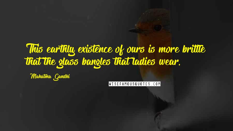 Mahatma Gandhi Quotes: This earthly existence of ours is more brittle that the glass bangles that ladies wear.