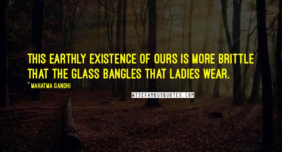 Mahatma Gandhi Quotes: This earthly existence of ours is more brittle that the glass bangles that ladies wear.