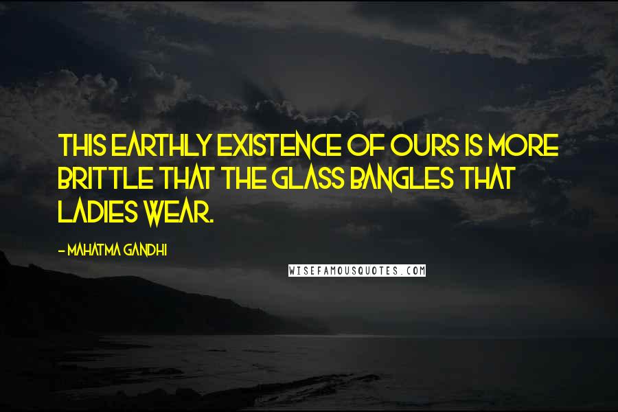 Mahatma Gandhi Quotes: This earthly existence of ours is more brittle that the glass bangles that ladies wear.