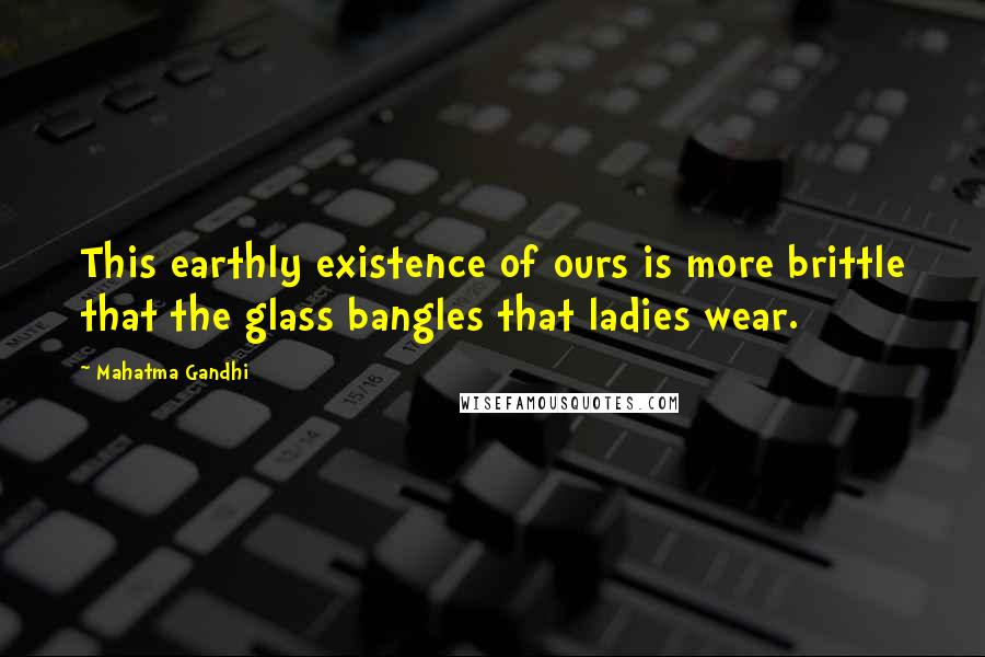 Mahatma Gandhi Quotes: This earthly existence of ours is more brittle that the glass bangles that ladies wear.