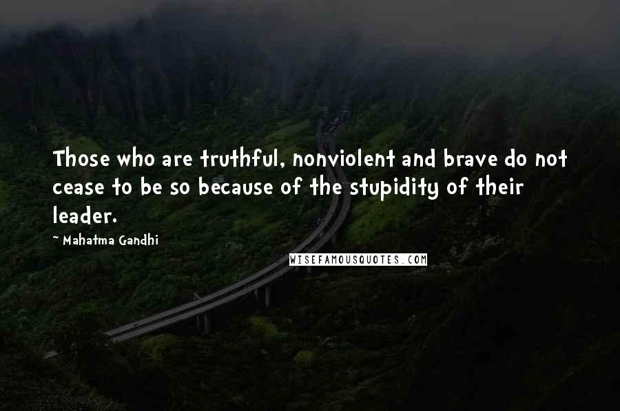 Mahatma Gandhi Quotes: Those who are truthful, nonviolent and brave do not cease to be so because of the stupidity of their leader.